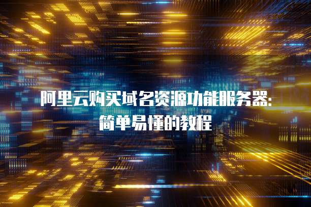 阿里云购买域名资源功能服务器:简单易懂的教程