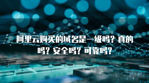 阿里云购买的域名是一级吗?真的吗?安全吗?可靠吗?