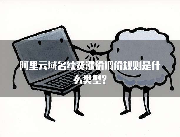 阿里云域名续费涨价调价规则是什么类型?