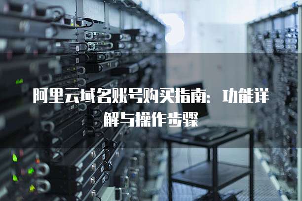阿里云域名账号购买指南:功能详解与操作步骤