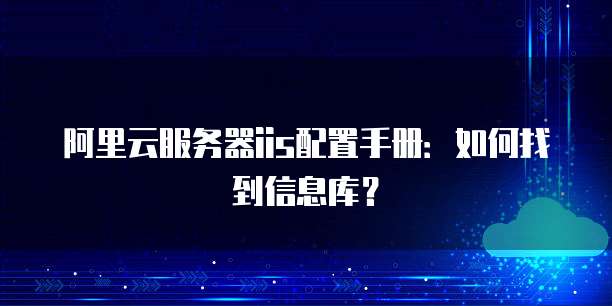 阿里云服务器iis配置手册:如何找到信息库?