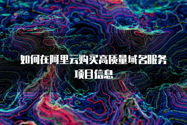 如何在阿里云购买高质量域名服务项目信息