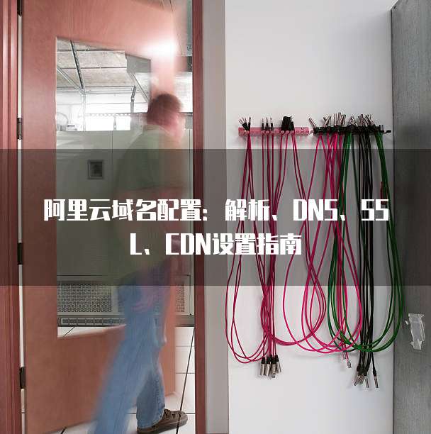 阿里云域名配置:解析、DNS、SSL、CDN设置指南