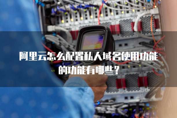 阿里云怎么配置私人域名使用功能的功能有哪些?
