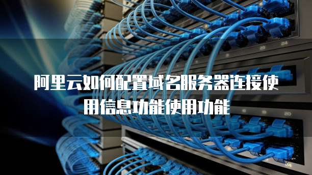 阿里云如何配置域名服务器连接使用信息功能使用功能