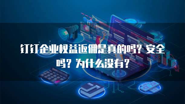 钉钉企业权益返佣是真的吗?安全吗?为什么没有?