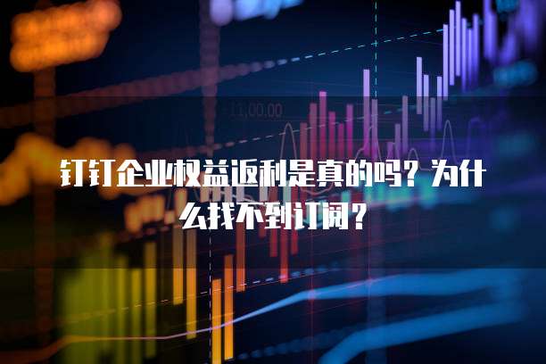 钉钉企业权益返利是真的吗？为什么找不到订阅？