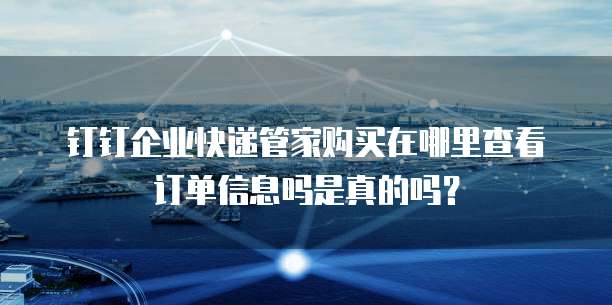 钉钉企业快递管家购买在哪里查看订单信息吗是真的吗?