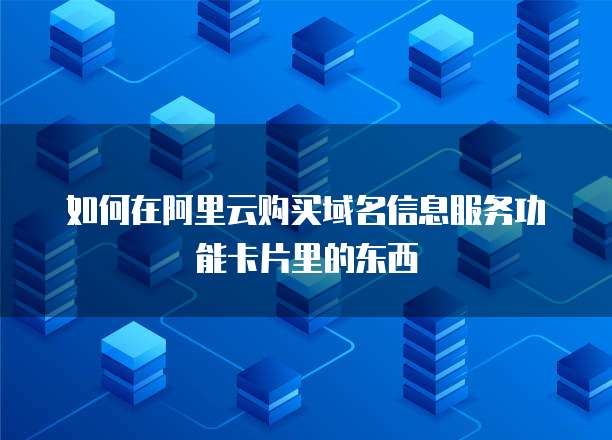 如何在阿里云购买域名信息服务功能卡片里的东西