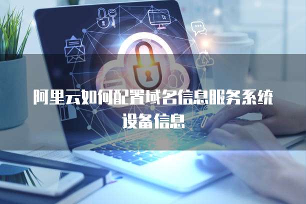 阿里云如何配置域名信息服务系统设备信息