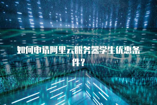 如何申请阿里云服务器学生优惠条件?