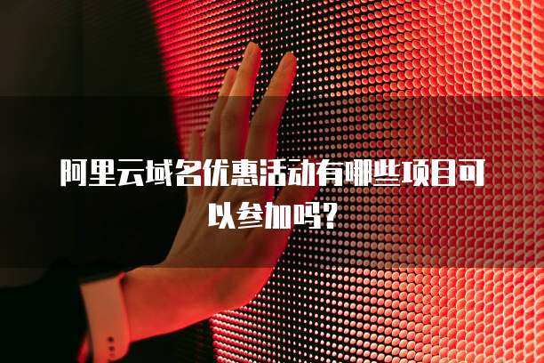 阿里云域名优惠活动有哪些项目可以参加吗?