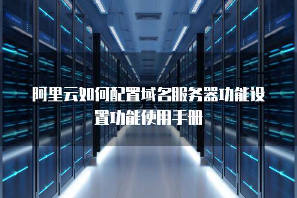 阿里云如何配置域名服务器功能设置功能使用手册
