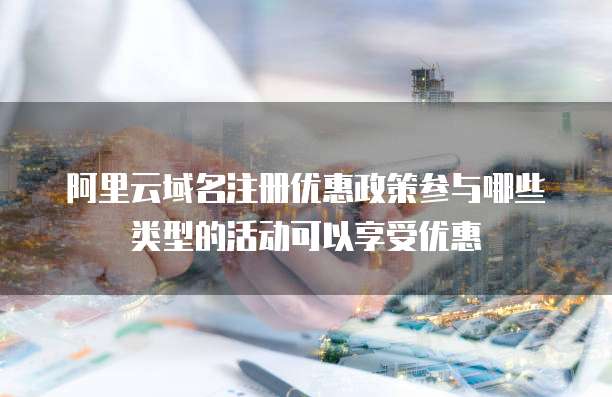 阿里云域名注册优惠政策参与哪些类型的活动可以享受优惠