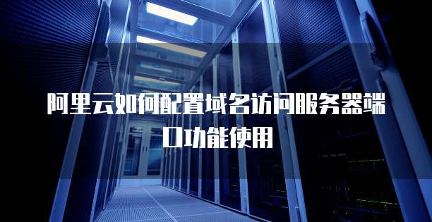 阿里云如何配置域名访问服务器端口功能使用