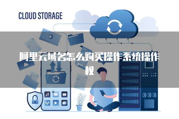 阿里云域名怎么购买操作系统操作权