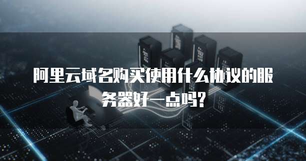 阿里云域名购买使用什么协议的服务器好一点吗?