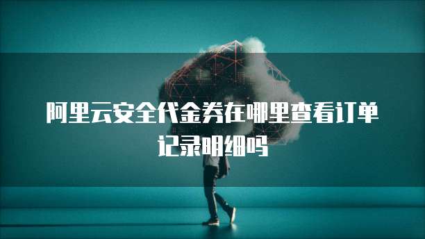 阿里云安全代金券在哪里查看订单记录明细吗