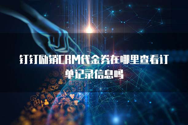 钉钉励销CRM代金券在哪里查看订单记录信息吗