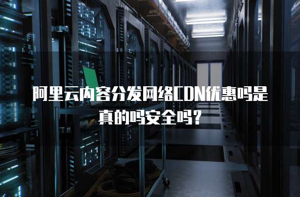 阿里云内容分发网络CDN优惠吗是真的吗安全吗?