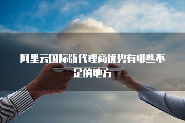 阿里云国际版代理商优势有哪些不足的地方