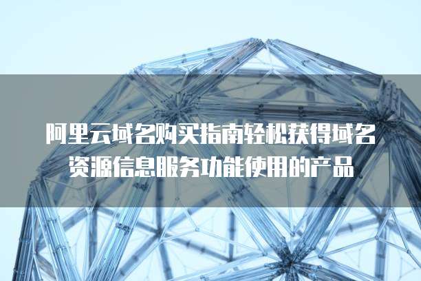 阿里云域名购买指南轻松获得域名资源信息服务功能使用的产品