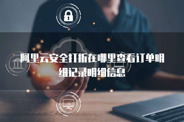 阿里云安全打折在哪里查看订单明细记录明细信息