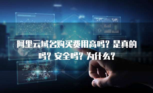 阿里云域名购买费用高吗?是真的吗?安全吗?为什么?