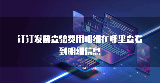 钉钉发票查验费用明细在哪里查看到明细信息