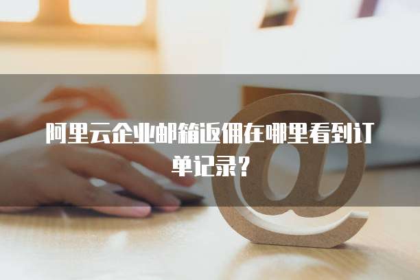 阿里云企业邮箱返佣在哪里看到订单记录?