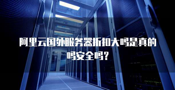 阿里云国外服务器折扣大吗是真的吗安全吗?