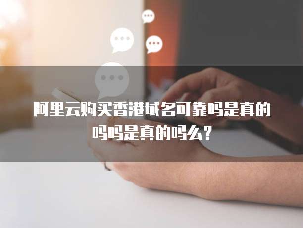 阿里云购买香港域名可靠吗是真的吗吗是真的吗么?
