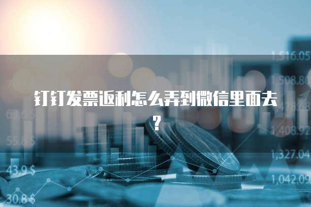 钉钉发票返利怎么弄到微信里面去?