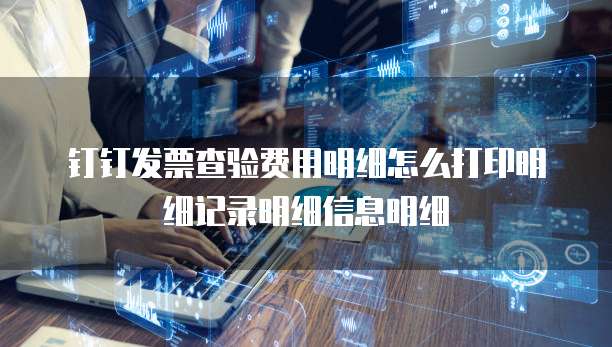 钉钉发票查验费用明细怎么打印明细记录明细信息明细