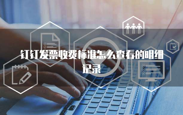 钉钉发票收费标准怎么查看的明细记录