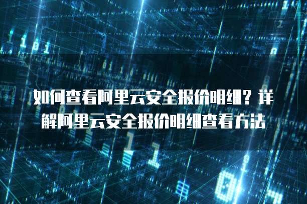 如何查看阿里云安全报价明细?详解阿里云安全报价明细查看方法