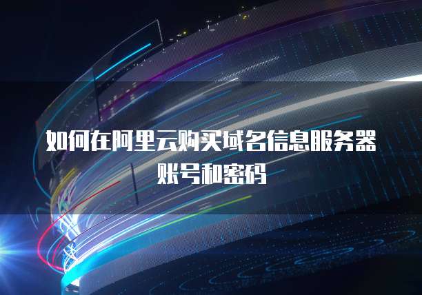 如何在阿里云购买域名信息服务器账号和密码