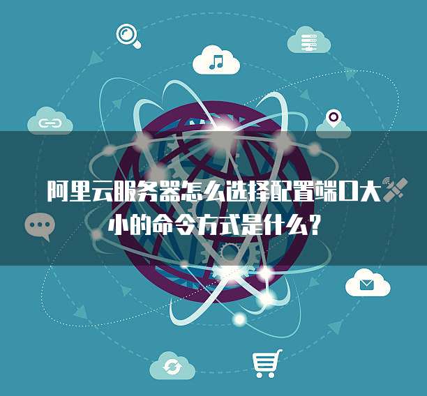 阿里云服务器怎么选择配置端口大小的命令方式是什么?