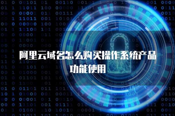 阿里云域名怎么购买操作系统产品功能使用