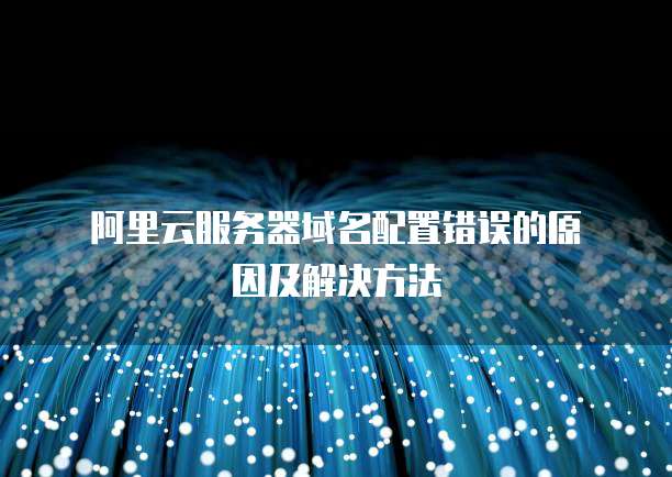 阿里云服务器域名配置错误的原因及解决方法