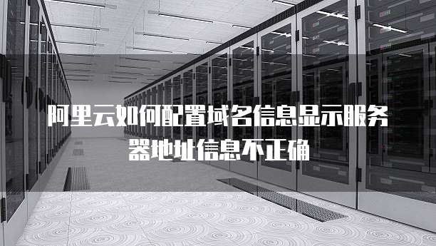 阿里云如何配置域名信息显示服务器地址信息不正确
