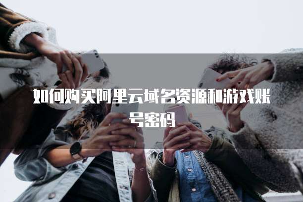如何购买阿里云域名资源和游戏账号密码