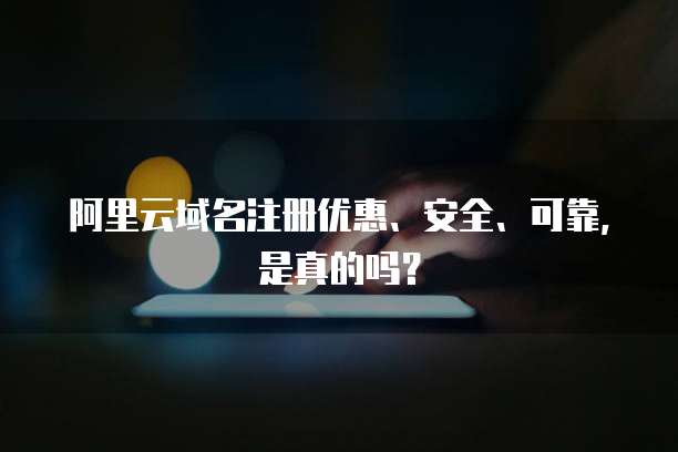 阿里云域名注册优惠、安全、可靠,是真的吗?
