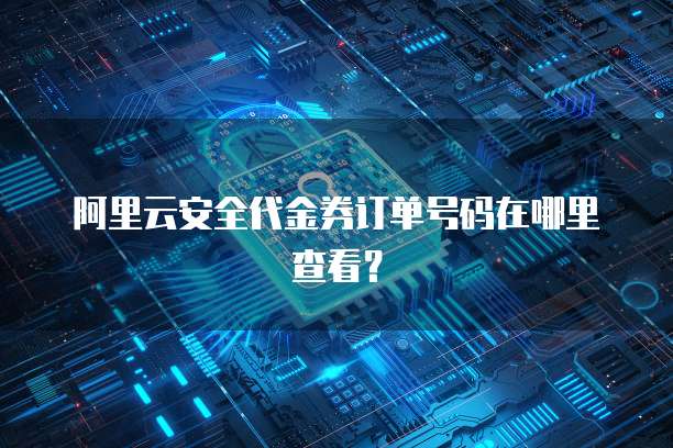 阿里云安全代金券订单号码在哪里查看?
