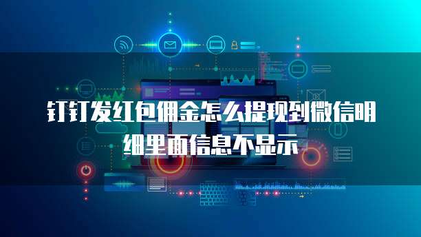 钉钉发红包佣金怎么提现到微信明细里面信息不显示