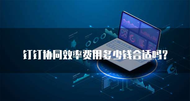 钉钉协同效率费用多少钱合适吗?