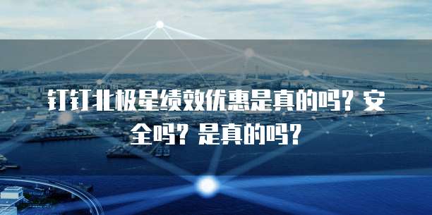 钉钉北极星绩效优惠是真的吗?安全吗?是真的吗?