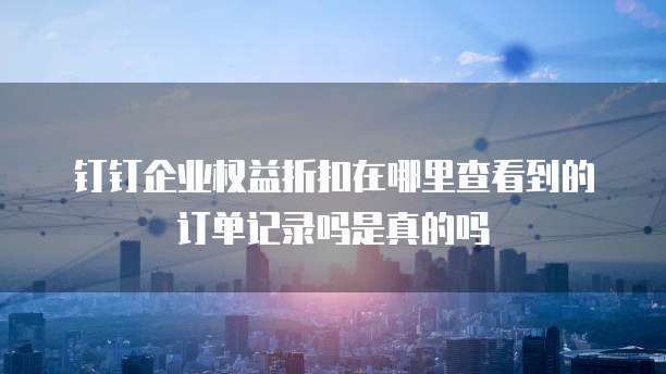 钉钉企业权益折扣在哪里查看到的订单记录吗是真的吗