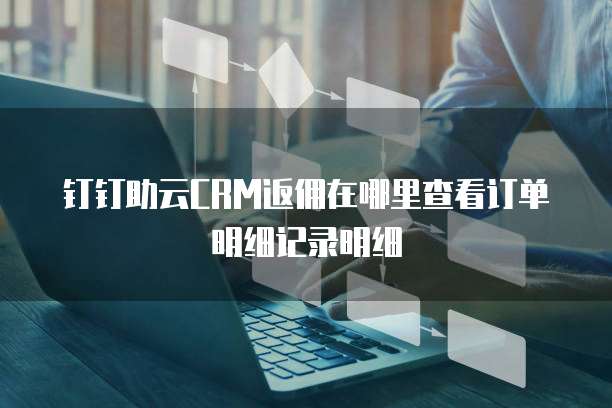 钉钉助云CRM返佣在哪里查看订单明细记录明细