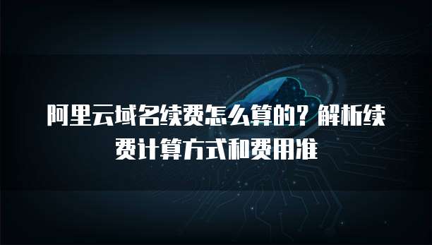 阿里云域名续费怎么算的？解析续费计算方式和费用准
